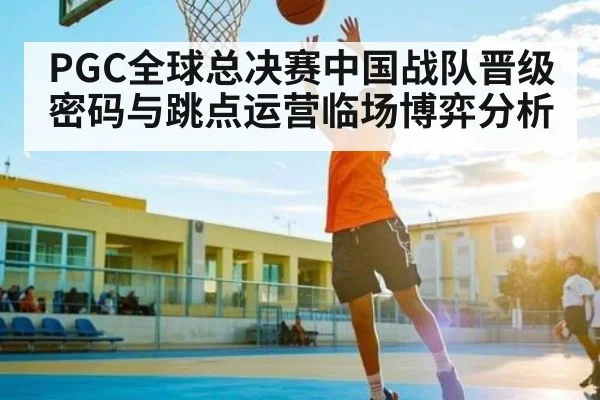 PGC全球总决赛中国战队晋级密码与跳点运营临场博弈分析