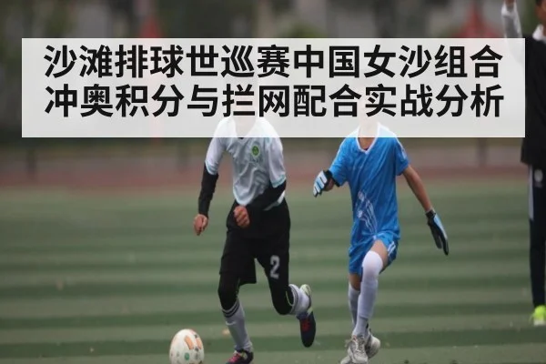 沙滩排球世巡赛中国女沙组合冲奥积分与拦网配合实战分析