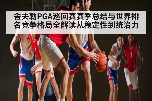 舍夫勒PGA巡回赛赛季总结与世界排名竞争格局全解读从稳定性到统治力