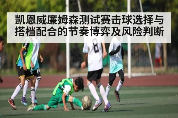 凯恩威廉姆森测试赛击球选择与搭档配合的节奏博弈及风险判断 | kaiyun